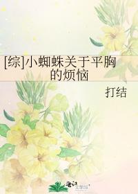 [Comprehensive] Little Spider's troubles about flat chest