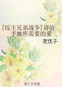 [Comprehensive Master Brothers War] Please give her the love she needs